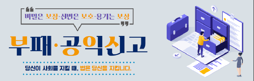 "비밀은 보장·신변은 보호·용기는 보상
부패·공익신고
 당신이 사회를 지킬 때, 법은 당신을 지킵니다