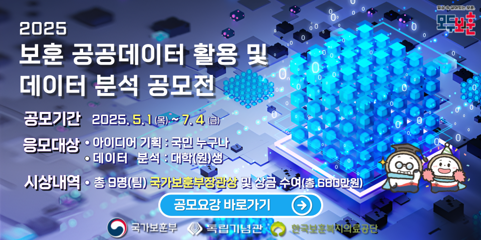 2025 국가보훈부 
보훈 공공데이터 활용 및 데이터 분석 공모전 
공모기간 2025, 5.1(목)~7.4(금)
응모대상
아이디어 기획 : 국민 누구나 
데이터 분석 : 대학(원)생 
시상내역
총 9명(팀) 국가보훈부장관상 및 상금 수여(총 680만원) 
공모요강 바로가기 
국가보훈부