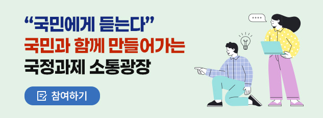 “국민에게 듣는다”
국민과 함께 만들어가는
국정과제 소통광장
참여하기
