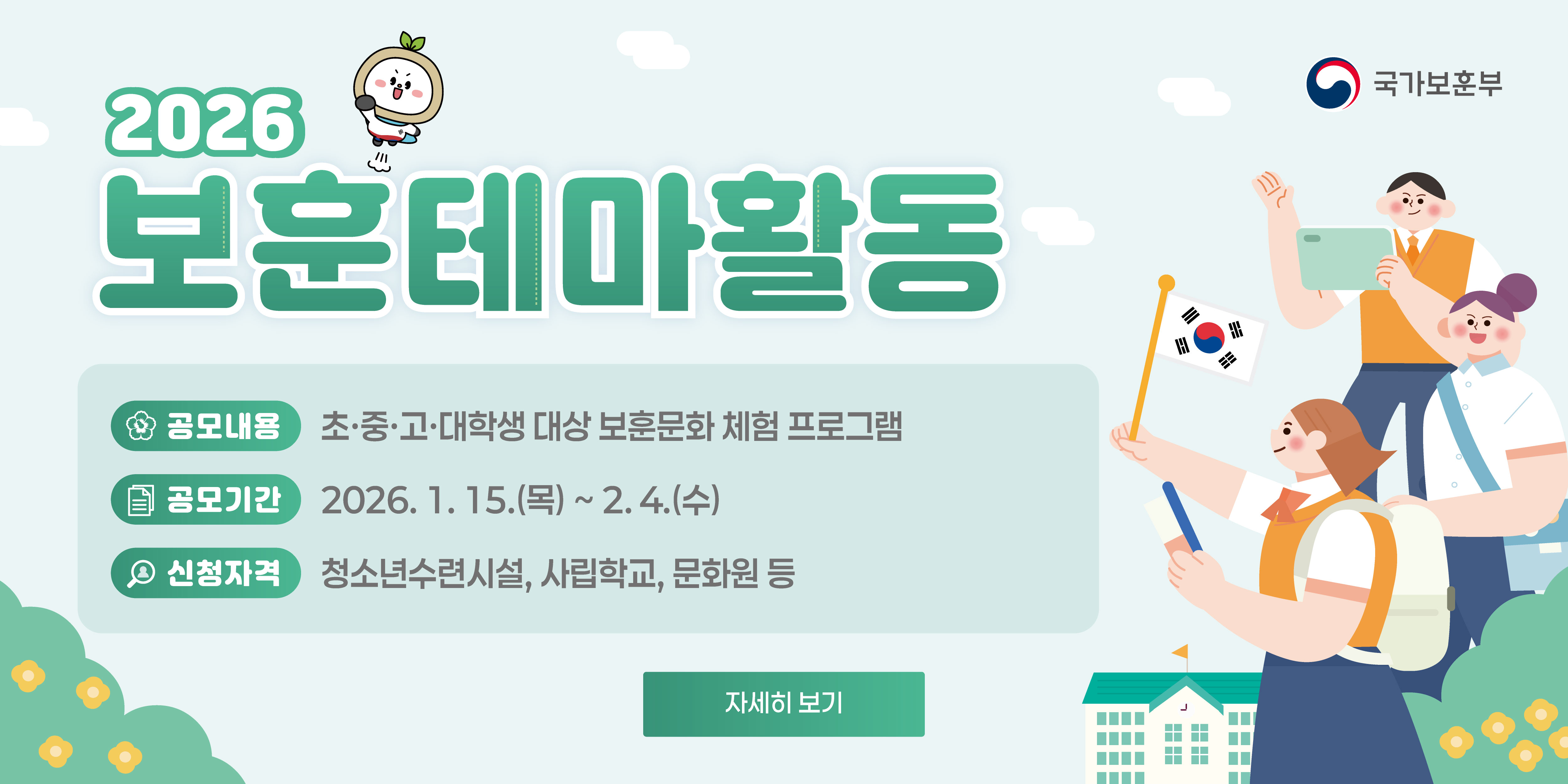 2026 보훈테마활동
국가보훈부
공모내용
초·중·고·대학생 대상 보훈문화 체험 프로그램
공모기간
2026.1.15.(목) ~ 2.4.(수)
신청자격
청소년수련시설, 사립학교, 문화원 등
자세히 보기