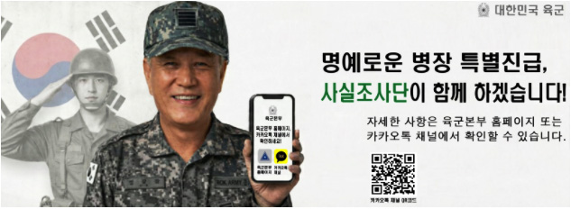 대한민국 육군
명예로운 병장 특별진급, 사실조사단이 함께 하겠습니다!
자세한 사항은 육군본부 홈페이지 또는 카카오톡 채널에서 확인할 수 있습니다.
카카오톡 채널 QR코드(https://pf.kakao.com/_xiAxoxon)
육군본부 - 육군본부 홈페이지, 카카오톡 채널에서 확인하세요!