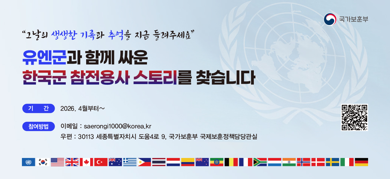 국가보훈부
그날의 생생한 기록과 추억을 지금 들려주세요
유엔군과 함께 싸운 한국군 참전용사 스토리를 찾습니다
기간 : 2026. 4월부터 ~
참여방법 : 이메일:saerongi1000@korea.kr
우편:30113 세종특별자치시 도움4로 9, 국가보훈부 국제보훈정책담당관실
QR코드(https://unarchives.mpva.go.kr/board/list)
