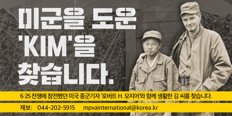 하우스보이 'KIM'을 찾습니다.
6·25 전쟁에 참전했던 미국 종군기자 '로버트 H. 모지어'와 함께 생활한 김 씨를 찾습니다.
제보: 044-202-5915
mpvainternational@korea.kr