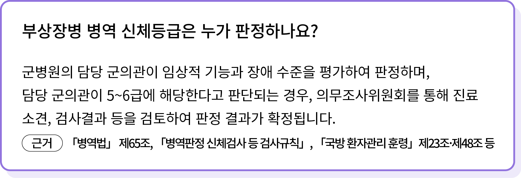 군병원의 담당 군의관이 임상적 기능과 장애 수준을 평가하여 판정하며, 담당 군의관이 5~6급에 해당한다고 판단되는 경우, 의무조사위원회를 통해 진료 소견, 검사결과 등을 검토하여 판정 결과가 확정됩니다. ￼ 「...