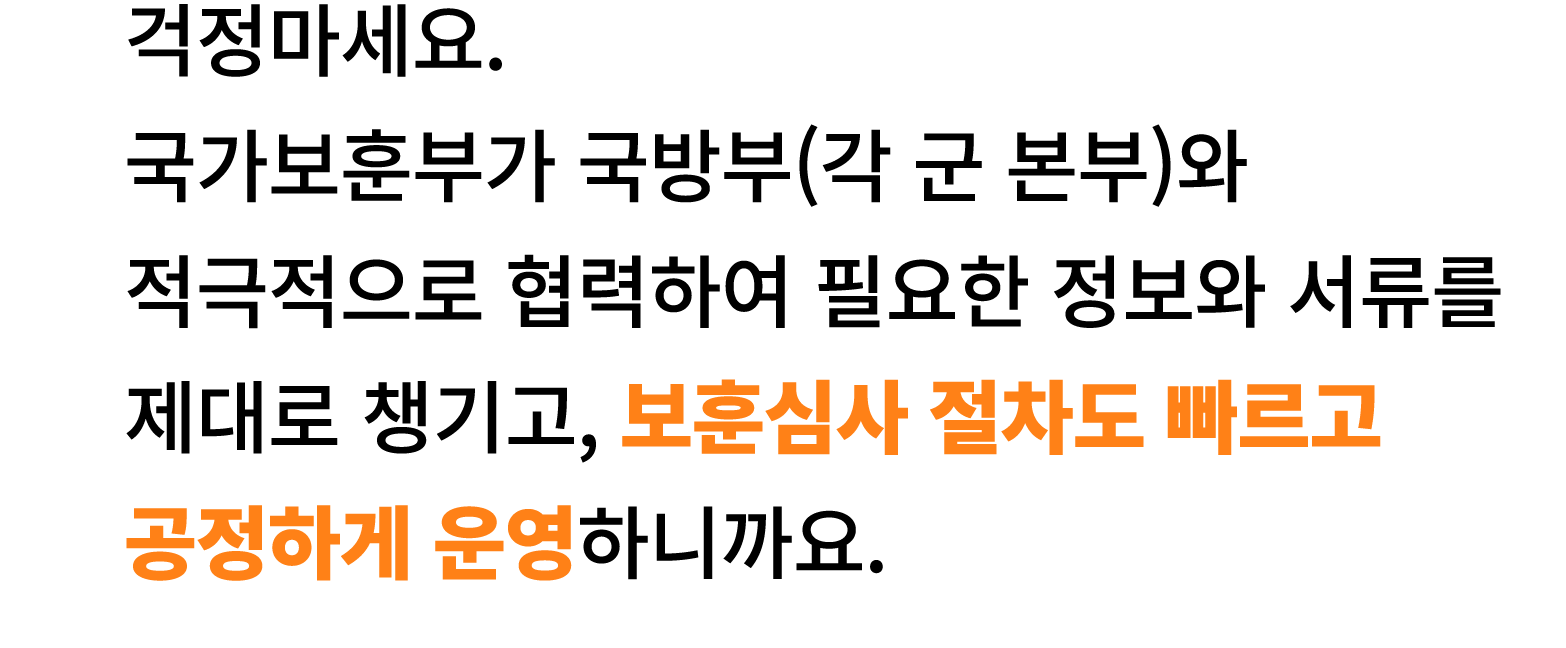 걱정마세요. 국가보훈부가 국방부(각 군 본부)와 적극적으로 협력하여 필요한 정보와 서류를 제대로 챙기고, 보훈심사 절차도 빠르고 공정하게 운영하니까요.