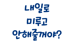 내일로 미루고 안해줄꺼야?