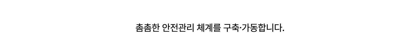 예방. 상시적 안전관리·점검 및 안전교육 촘촘한 안전관리 체계를 구축·가동합니다. 