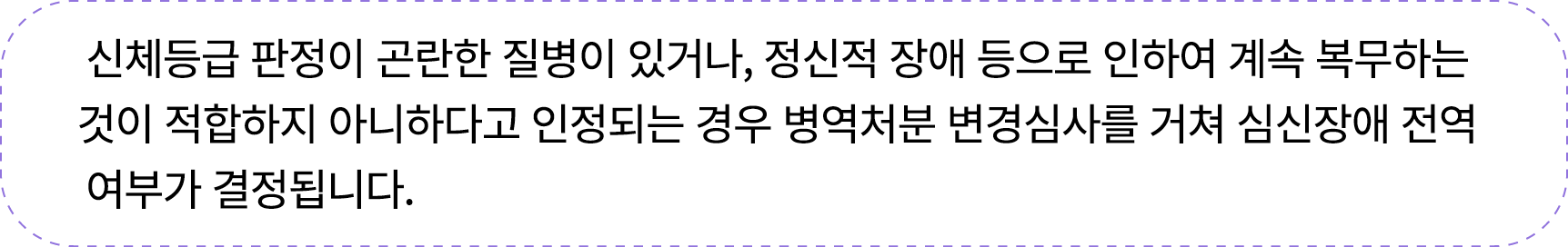 신체등급 판정이 곤란한 질병이 있거나, 정신적 장애 등으로 인하여 계속 복무하는 것이 적합하지 아니하다고 인정되는 경우 병역처분 변경심사를 거쳐 심신장애 전역 여부가 결정됩니다.