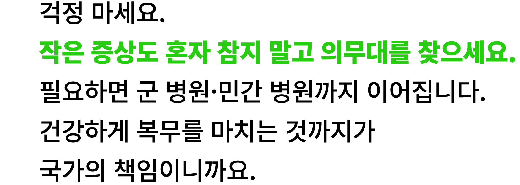 걱정 마세요. 작은 증상도 혼자 참지 말고 의무대를 찾으세요. 필요하면 군 병원·민간 병원까지 이어집니다. 건강하게 복무를 마치는 것까지가 국가의 책임이니까요.