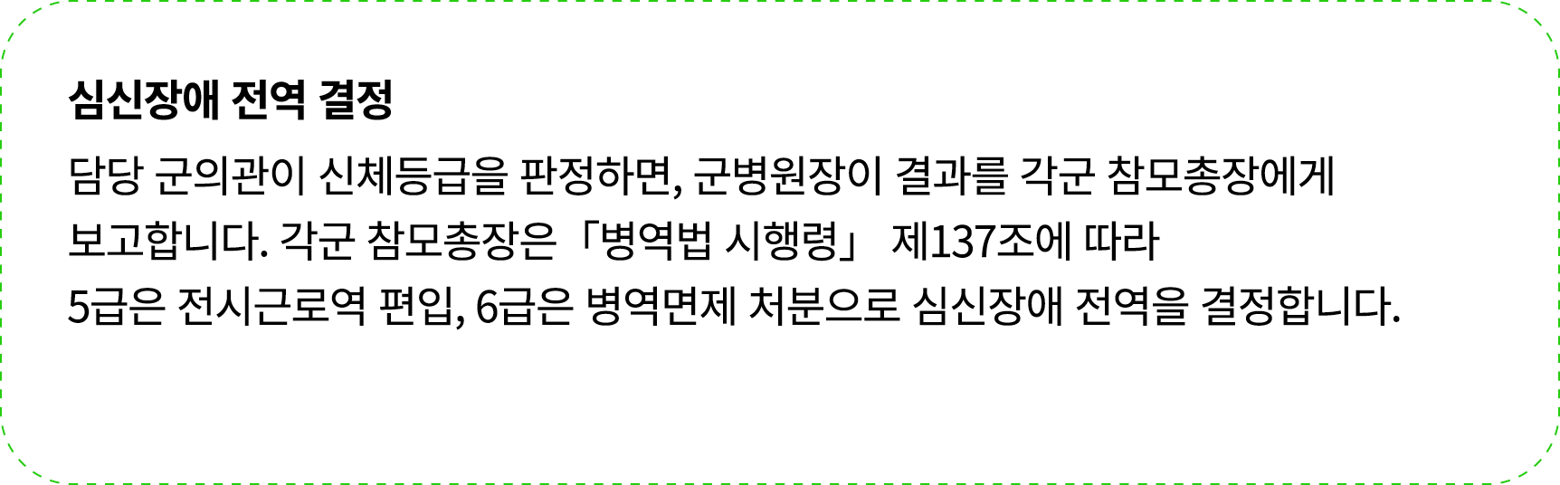  심신장애 전역 결정 담당 군의관이 신체등급을 판정하면, 군병원장이 결과를 각군 참모총장에게 보고합니다. 각군 참모총장은「병역법 시행령」 제137조에 따라 5급은 전시근로역 편입, 6급은 병역면제 처분으로 심신...