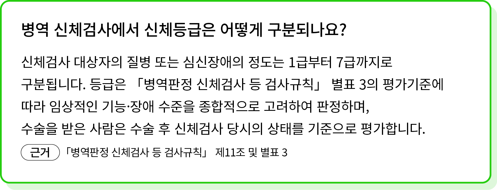 신체검사 대상자의 질병 또는 심신장애의 정도는 1급부터 7급까지로 구분됩니다. 등급은 「병역판정 신체검사 등 검사규칙」 별표 3의 평가기준에 따라 임상적인 기능·장애 수준을 종합적으로 고려하여 판정하며, 수술을...
