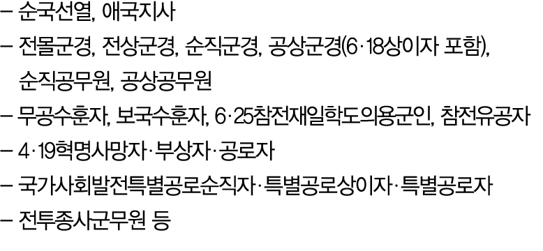  순국선열, 애국지사 전몰군경, 전상군경, 순직군경, 공상군경(6 18상이자 포함), 순직공무원, 공상공무원 무공수훈자, 보국수훈자, 6 25참전재일학도의용군인, 참전유공자 4 19혁명사망자 부상자 공로자 국가...