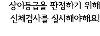 상이등급을 판정하기 위해 신체검사를 실시해야해요!