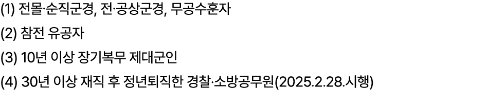 (1) 전몰․순직군경, 전․공상군경, 무공수훈자 (2) 참전 유공자 (3) 10년 이상 장기복무 제대군인 (4) 30년 이상 재직 후 정년퇴직한 경찰·소방공무원(2025.2.28.시행)