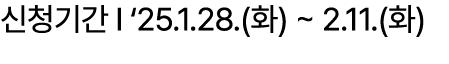 신청기간 I ‘25.1.28.(화) ~ 2.11.(화)