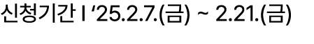 신청기간 I ‘25.2.7.(금) ~ 2.21.(금)