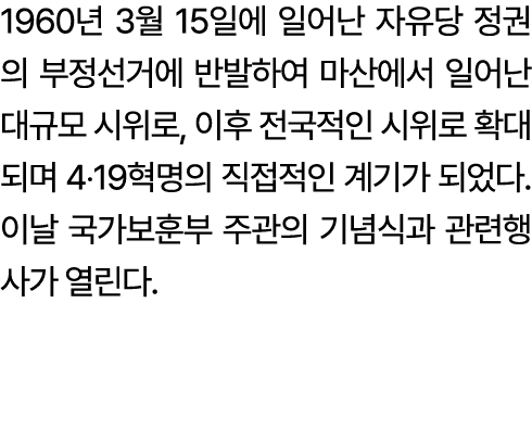 1960년 3월 15일에 일어난 자유당 정권의 부정선거에 반발하여 마산에서 일어난 대규모 시위로, 이후 전국적인 시위로 확대되며 4‧19혁명의 직접적인 계기가 되었다. 이날 국가보훈부 주관의 기념식과 관련행사가...