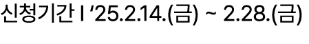 신청기간 I ‘25.2.14.(금) ~ 2.28.(금)
