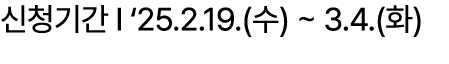 신청기간 I ‘25.2.19.(수) ~ 3.4.(화)