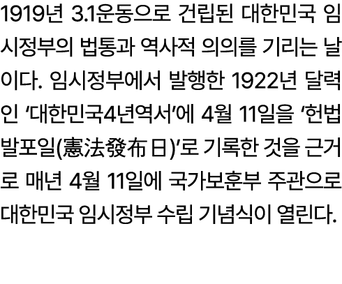 1919년 3.1운동으로 건립된 대한민국 임시정부의 법통과 역사적 의의를 기리는 날이다. 임시정부에서 발행한 1922년 달력인 ‘대한민국4년역서’에 4월 11일을 ‘헌법발포일(憲法發布日)’로 기록한 것을 근거로...