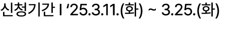 신청기간 I ‘25.3.11.(화) ~ 3.25.(화)