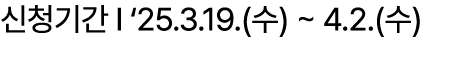 신청기간 I ‘25.3.19.(수) ~ 4.2.(수)