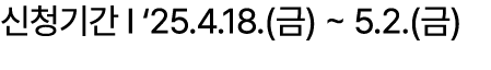 신청기간 I ‘25.4.18.(금) ~ 5.2.(금)