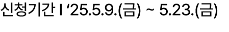 신청기간 I ‘25.5.9.(금) ~ 5.23.(금)