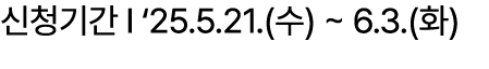 신청기간 I ‘25.5.21.(수) ~ 6.3.(화)