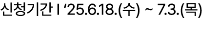 신청기간 I ‘25.6.18.(수) ~ 7.3.(목)