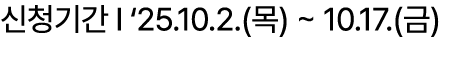 신청기간 I ‘25.10.2.(목) ~ 10.17.(금)