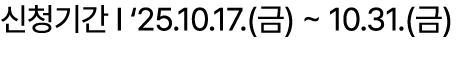 신청기간 I ‘25.10.17.(금) ~ 10.31.(금)