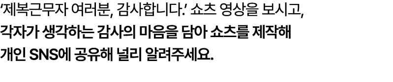 ‘제복근무자 여러분, 감사합니다.’ 쇼츠 영상을 보시고, 각자가 생각하는 감사의 마음을 담아 쇼츠를 제작해 개인 SNS에 공유해 널리 알려주세요. 
