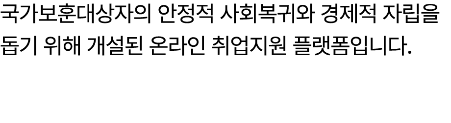 국가보훈대상자의 안정적 사회복귀와 경제적 자립을 돕기 위해 개설된 온라인 취업지원 플랫폼입니다. 