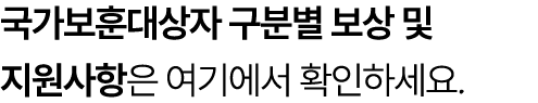 국가보훈대상자 구분별 보상 및 지원사항은 여기에서 확인하세요.