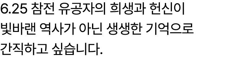 6.25 참전 유공자의 희생과 헌신이 빛바랜 역사가 아닌 생생한 기억으로 간직하고 싶습니다.
