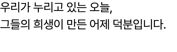 우리가 누리고 있는 오늘, 그들의 희생이 만든 어제 덕분입니다.