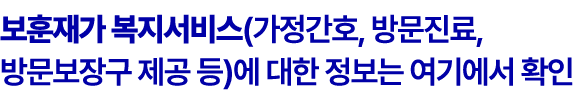 보훈재가 복지서비스(가정간호, 방문진료, 방문보장구 제공 등)에 대한 정보는 여기에서 확인