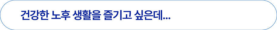 건강한 노후 생활을 즐기고 싶은데...