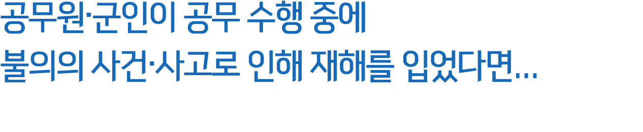 공무원·군인이 공무 수행 중에 불의의 사건·사고로 인해 재해를 입었다면...