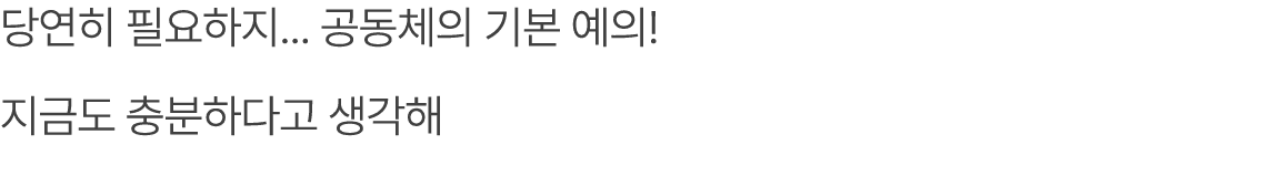 당연히 필요하지... 공동체의 기본 예의! 지금도 충분하다고 생각해 