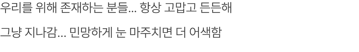 우리를 위해 존재하는 분들... 항상 고맙고 든든해 그냥 지나감… 민망하게 눈 마주치면 더 어색함 