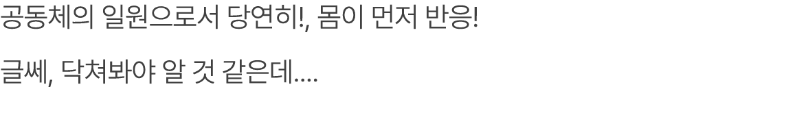 공동체의 일원으로서 당연히!, 몸이 먼저 반응! 글쎄, 닥쳐봐야 알 것 같은데.... 