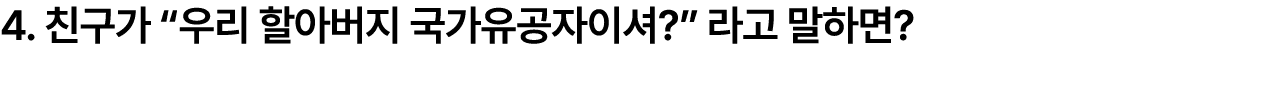 4. 친구가 “우리 할아버지 국가유공자이셔?” 라고 말하면?