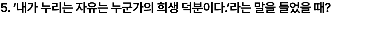 5. ‘내가 누리는 자유는 누군가의 희생 덕분이다.’라는 말을 들었을 때?