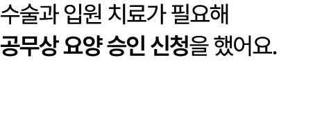 수술과 입원 치료가 필요해 공무상 요양 승인 신청을 했어요.