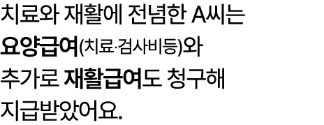 치료와 재활에 전념한 A씨는 요양급여(치료‧검사비등)와 추가로 재활급여도 청구해 지급받았어요. 