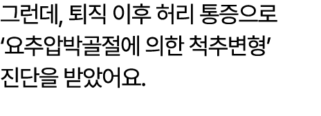 그런데, 퇴직 이후 허리 통증으로 ‘요추압박골절에 의한 척추변형’ 진단을 받았어요.