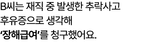 B씨는 재직 중 발생한 추락사고 후유증으로 생각해 ‘장해급여’를 청구했어요.