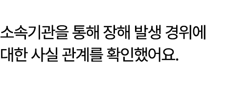 소속기관을 통해 장해 발생 경위에 대한 사실 관계를 확인했어요.